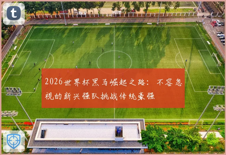 2026世界杯黑马崛起之路：不容忽视的新兴强队挑战传统豪强