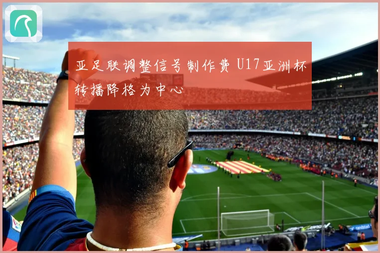亚足联调整信号制作费 U17亚洲杯转播降格为中心