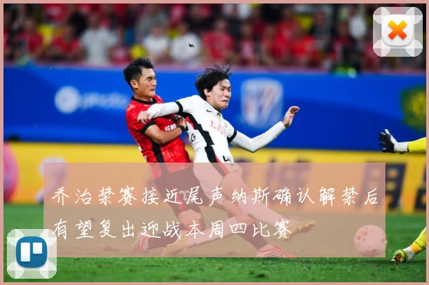 乔治禁赛接近尾声纳斯确认解禁后有望复出迎战本周四比赛
