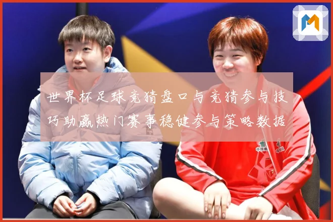 世界杯足球竞猜盘口与竞猜参与技巧助赢热门赛事稳健参与策略数据研判