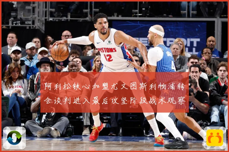 阿利松铁心加盟尤文图斯利物浦转会谈判进入最后攻坚阶段战术观察