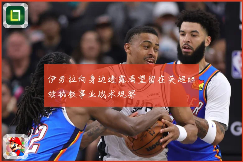 伊劳拉向身边透露渴望留在英超继续执教事业战术观察