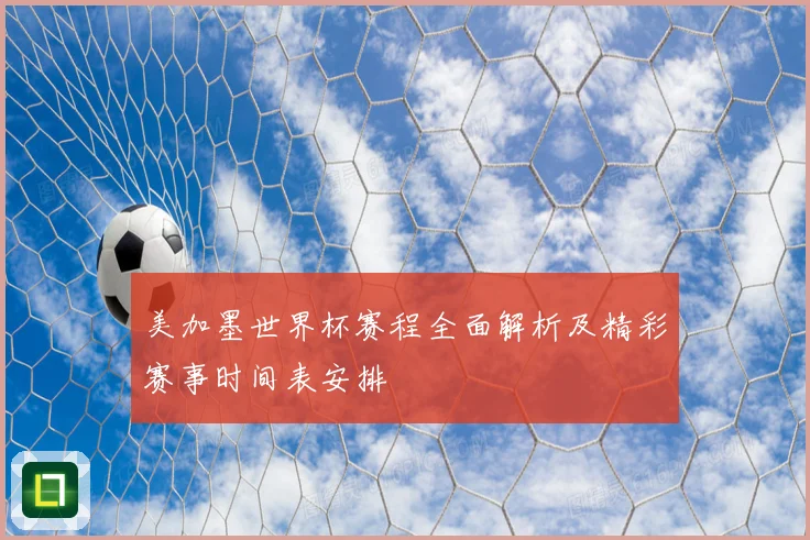 美加墨世界杯赛程全面解析及精彩赛事时间表安排