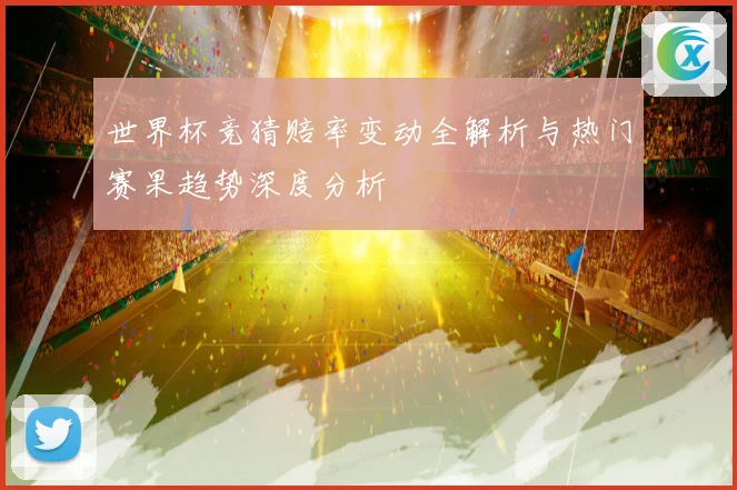 世界杯竞猜赔率变动全解析与热门赛果趋势深度分析