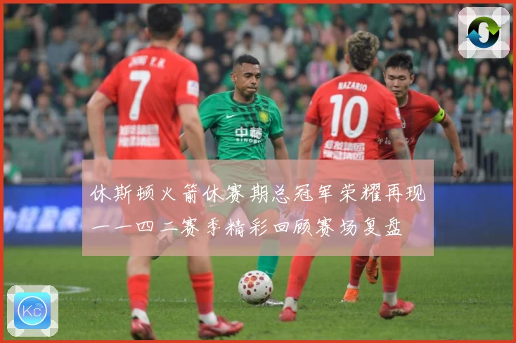 休斯顿火箭休赛期总冠军荣耀再现一一四二赛季精彩回顾赛场复盘