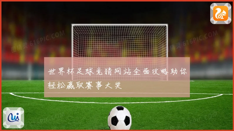 世界杯足球竞猜网站全面攻略助你轻松赢取赛事大奖