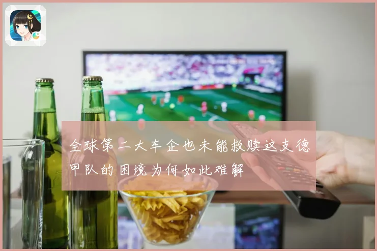 全球第二大车企也未能救赎这支德甲队的困境为何如此难解