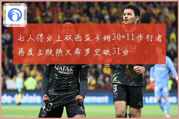 七人得分上双西亚卡姆30+11步行者再度击败热火希罗空砍31分