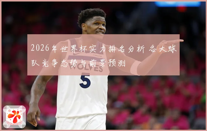 2026年世界杯实力排名分析 各大球队竞争态势与前景预测