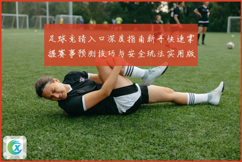 足球竞猜入口深度指南新手快速掌握赛事预测技巧与安全玩法实用版