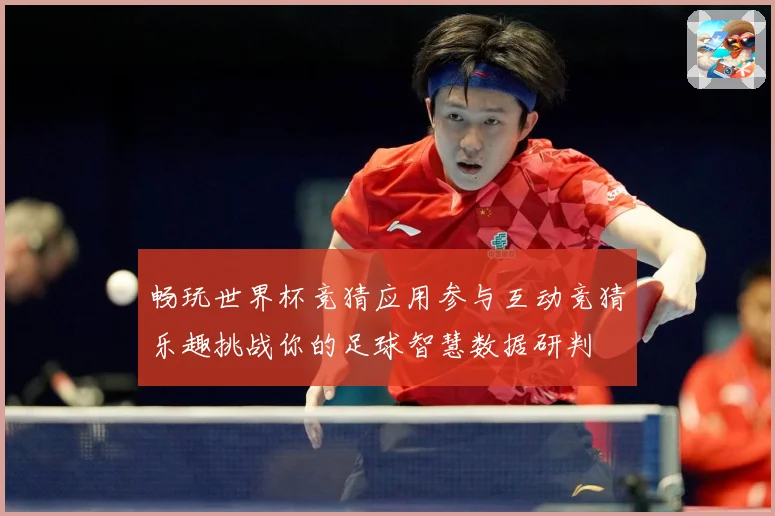 畅玩世界杯竞猜应用参与互动竞猜乐趣挑战你的足球智慧数据研判