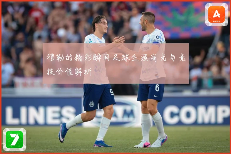 穆勒的精彩瞬间足球生涯高光与竞技价值解析