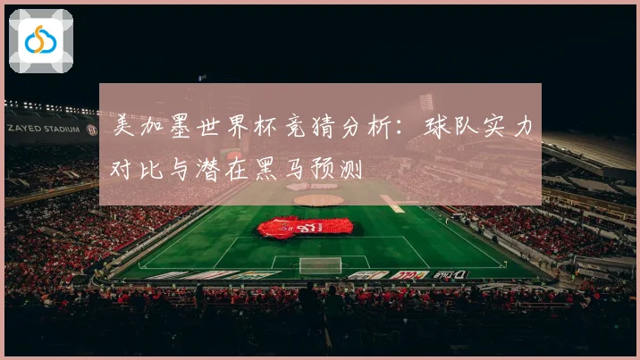 美加墨世界杯竞猜分析：球队实力对比与潜在黑马预测