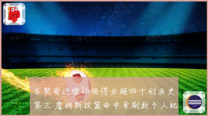 东契奇连续26场得分超四十创历史第三 詹姆斯投篮命中率刷新个人纪录