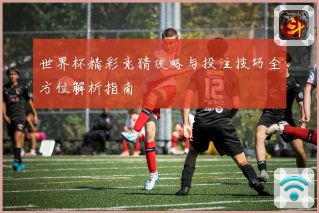 世界杯精彩竞猜攻略与投注技巧全方位解析指南