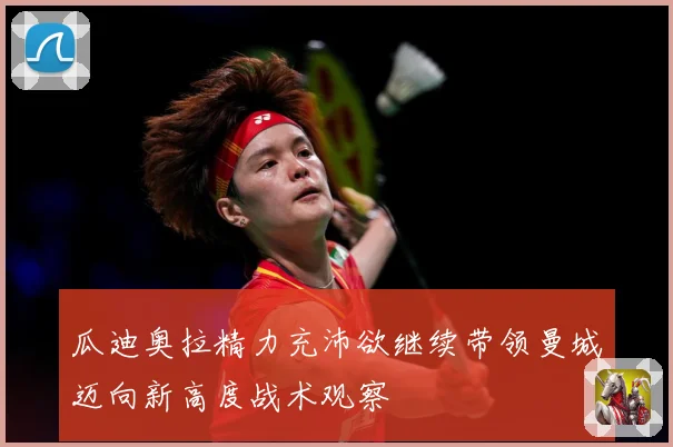 瓜迪奥拉精力充沛欲继续带领曼城迈向新高度战术观察