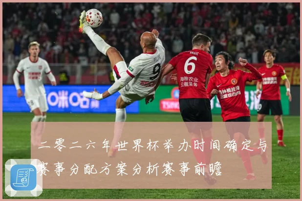 二零二六年世界杯举办时间确定与赛事分配方案分析赛事前瞻