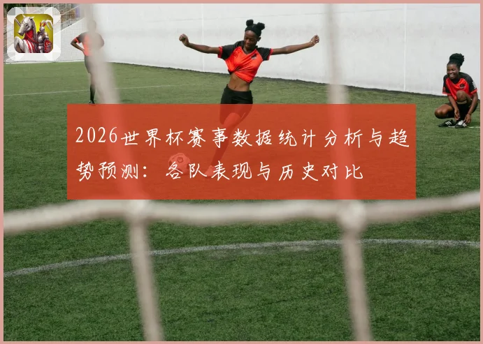 2026世界杯赛事数据统计分析与趋势预测：各队表现与历史对比