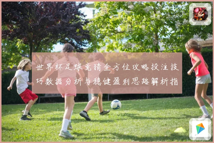 世界杯足球竞猜全方位攻略投注技巧数据分析与稳健盈利思路解析指