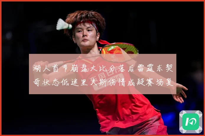 湖人首节崩盘大比分落后雷霆东契奇状态低迷里夫斯伤情成疑赛场复盘