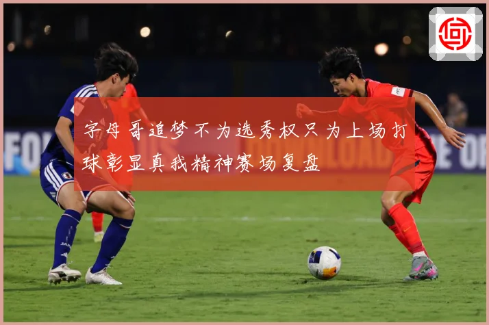 字母哥追梦不为选秀权只为上场打球彰显真我精神赛场复盘