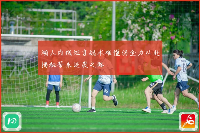 湖人内线坦言战术难懂仍全力以赴揭秘蒂米逆袭之路