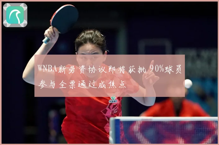 WNBA新劳资协议即将获批 90%球员参与全票通过成焦点