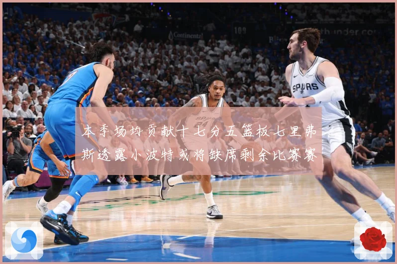 本季场均贡献十七分五篮板七里弗斯透露小波特或将缺席剩余比赛赛场复盘