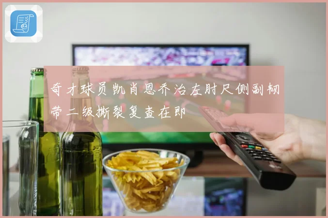 奇才球员凯肖恩乔治左肘尺侧副韧带二级撕裂复查在即