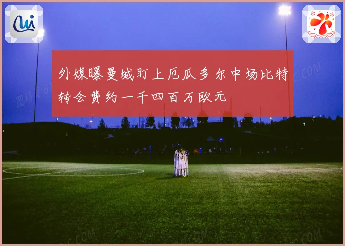 外媒曝曼城盯上厄瓜多尔中场比特转会费约一千四百万欧元
