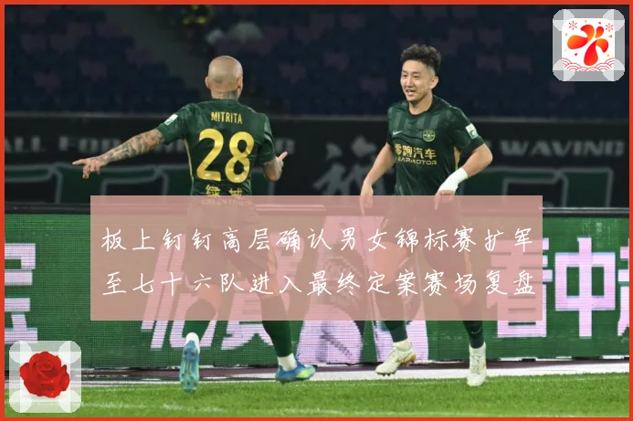 板上钉钉高层确认男女锦标赛扩军至七十六队进入最终定案赛场复盘