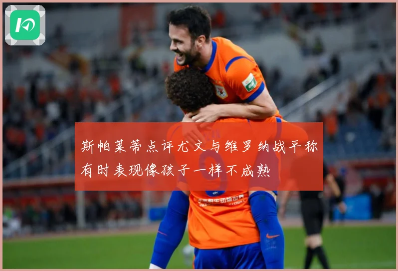 斯帕莱蒂点评尤文与维罗纳战平称有时表现像孩子一样不成熟
