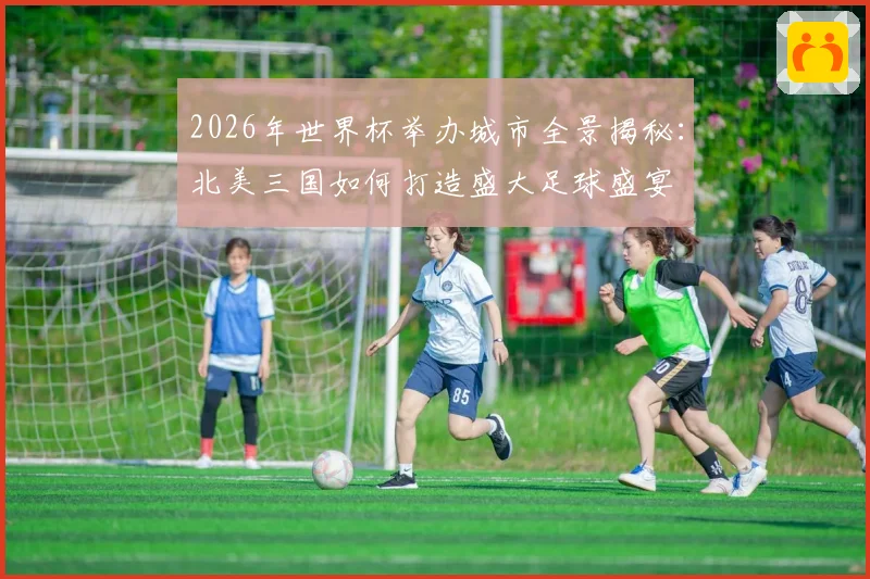 2026年世界杯举办城市全景揭秘：北美三国如何打造盛大足球盛宴