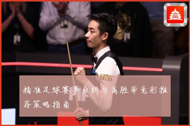 精准足球赛事分析与高胜率竞彩推荐策略指南