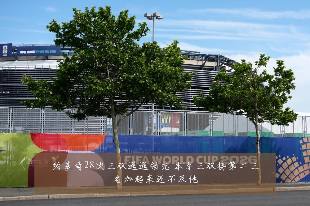 约基奇28次三双遥遥领先 本季三双榜第二三名加起来还不及他