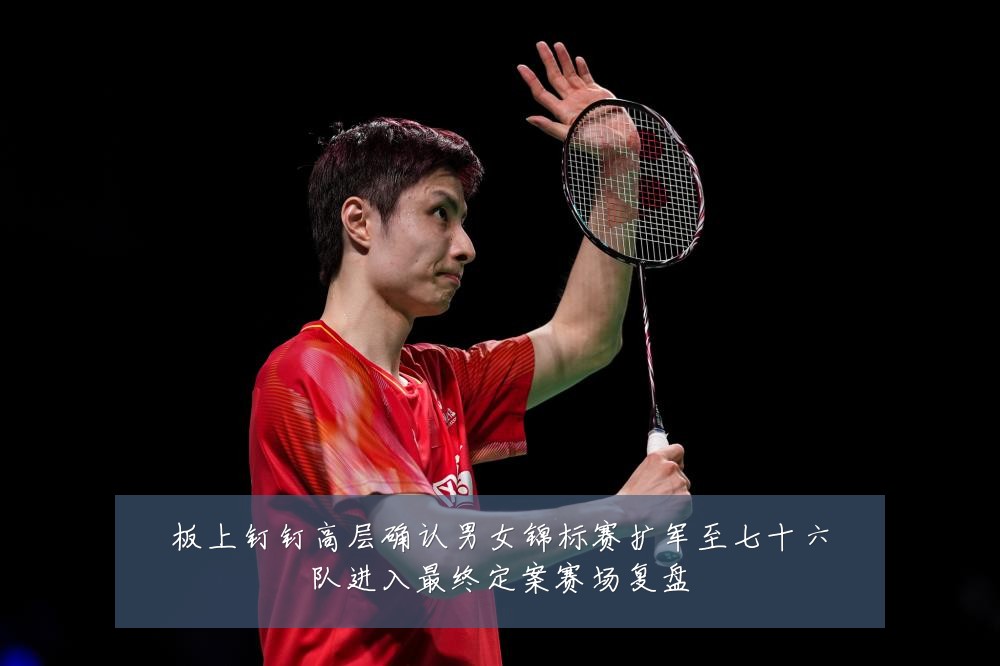 板上钉钉高层确认男女锦标赛扩军至七十六队进入最终定案赛场复盘