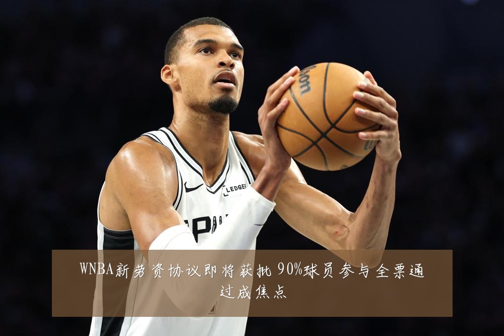 WNBA新劳资协议即将获批 90%球员参与全票通过成焦点