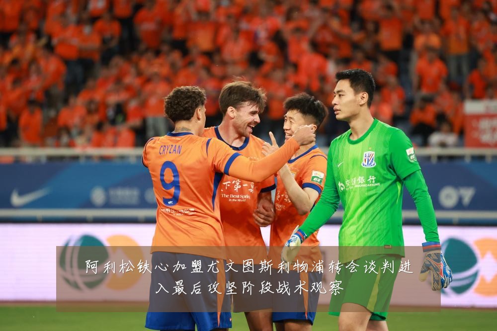 阿利松铁心加盟尤文图斯利物浦转会谈判进入最后攻坚阶段战术观察