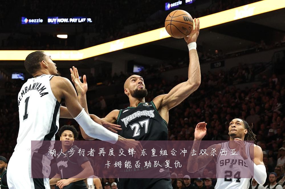 湖人步行者再度交锋 东皇组合冲击双杀西亚卡姆能否助队复仇